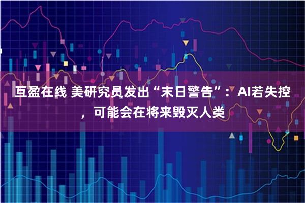 互盈在线 美研究员发出“末日警告”：AI若失控，可能会在将来毁灭人类