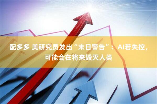 配多多 美研究员发出“末日警告”：AI若失控，可能会在将来毁灭人类