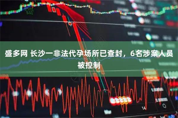 盛多网 长沙一非法代孕场所已查封，6名涉案人员被控制