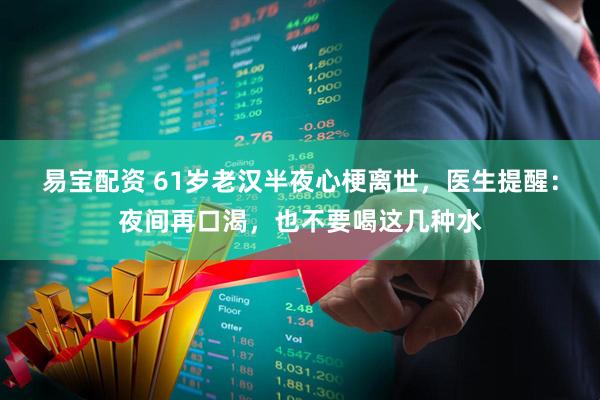 易宝配资 61岁老汉半夜心梗离世,医生提醒:夜间再口渴,也不要喝这几种水