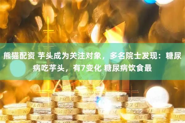 熊猫配资 芋头成为关注对象，多名院士发现：糖尿病吃芋头，有7变化 糖尿病饮食最