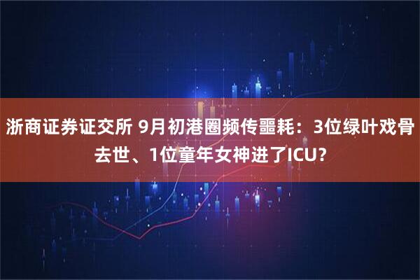 浙商证券证交所 9月初港圈频传噩耗：3位绿叶戏骨去世、1位童年女神进了ICU？