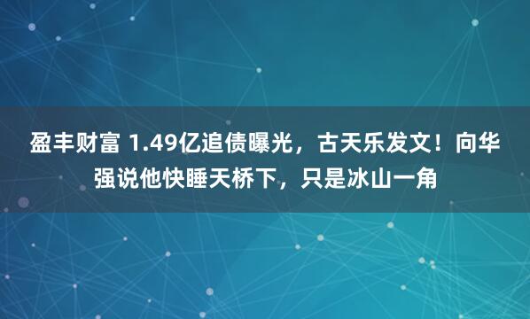 盈丰财富 1.49亿追债曝光，古天乐发文！向华强说他快睡天桥下，只是冰山一角