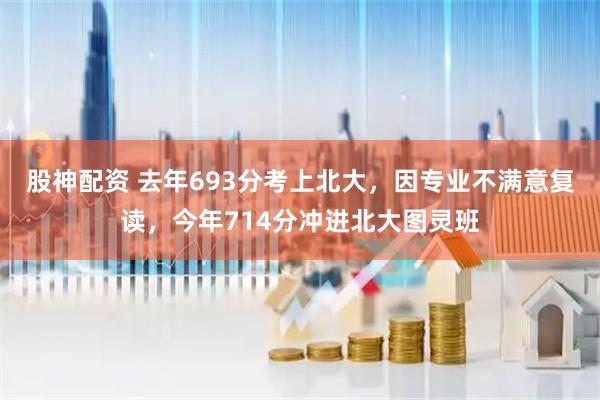 股神配资 去年693分考上北大，因专业不满意复读，今年714分冲进北大图灵班
