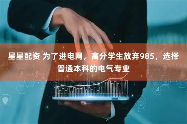星星配资 为了进电网,高分学生放弃985,选择普通本科的电气专业