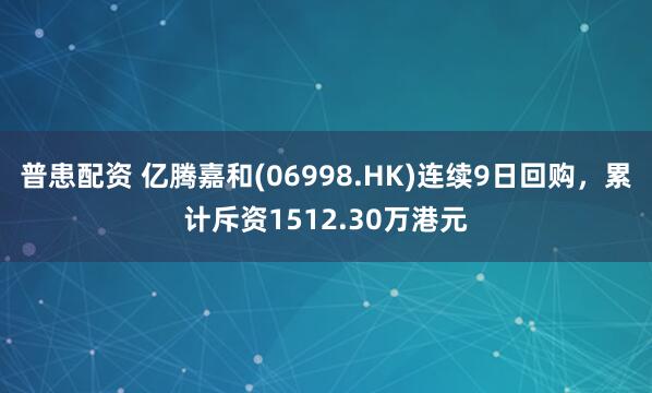 普患配资 亿腾嘉和(06998.HK)连续9日回购，累计斥资1512.30万港元