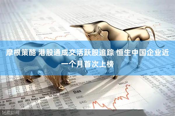 摩根策酪 港股通成交活跃股追踪 恒生中国企业近一个月首次上榜
