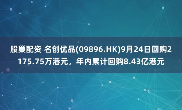 股巢配资 名创优品(09896.HK)9月24日回购2175.75万港元，年内累计回购8.43亿港元