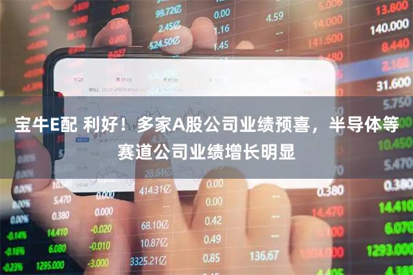 宝牛E配 利好！多家A股公司业绩预喜，半导体等赛道公司业绩增长明显