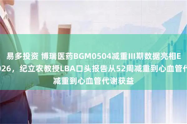 易多投资 博瑞医药BGM0504减重Ⅲ期数据亮相EASD 2026，纪立农教授LBA口头报告从52周减重到心血管代谢获益