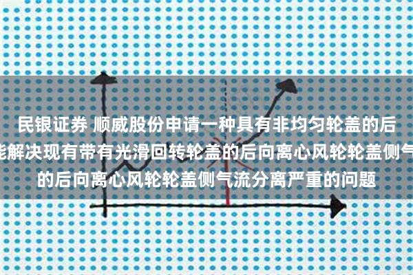 民银证券 顺威股份申请一种具有非均匀轮盖的后向离心风轮专利, 能解决现有带有光滑回转轮盖的后向离心风轮轮盖侧气流分离严重的问题