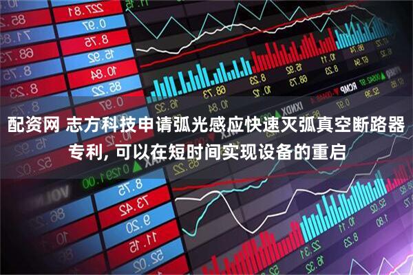 配资网 志方科技申请弧光感应快速灭弧真空断路器专利, 可以在短时间实现设备的重启