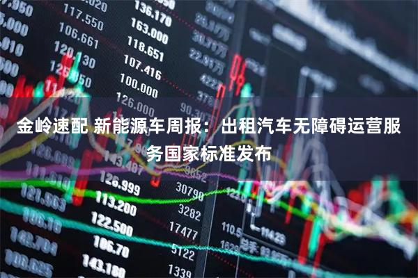 金岭速配 新能源车周报：出租汽车无障碍运营服务国家标准发布