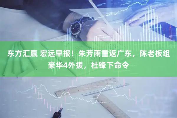 东方汇赢 宏远早报！朱芳雨重返广东，陈老板组豪华4外援，杜锋下命令