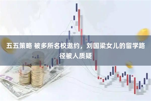 五五策略 被多所名校邀约,刘国梁女儿的留学路径被人质疑