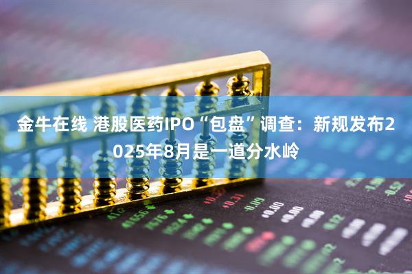 金牛在线 港股医药IPO“包盘”调查：新规发布2025年8月是一道分水岭