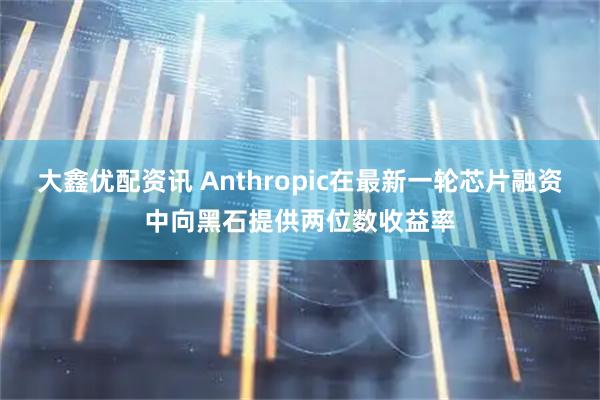 大鑫优配资讯 Anthropic在最新一轮芯片融资中向黑石提供两位数收益率