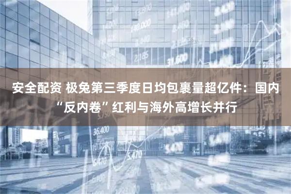 安全配资 极兔第三季度日均包裹量超亿件：国内“反内卷”红利与海外高增长并行