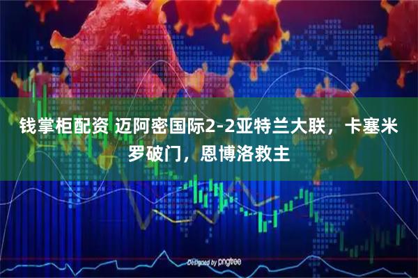 钱掌柜配资 迈阿密国际2-2亚特兰大联，卡塞米罗破门，恩博洛救主