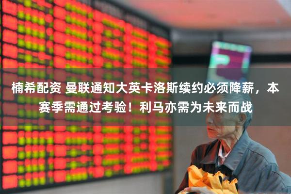 楠希配资 曼联通知大英卡洛斯续约必须降薪，本赛季需通过考验！利马亦需为未来而战