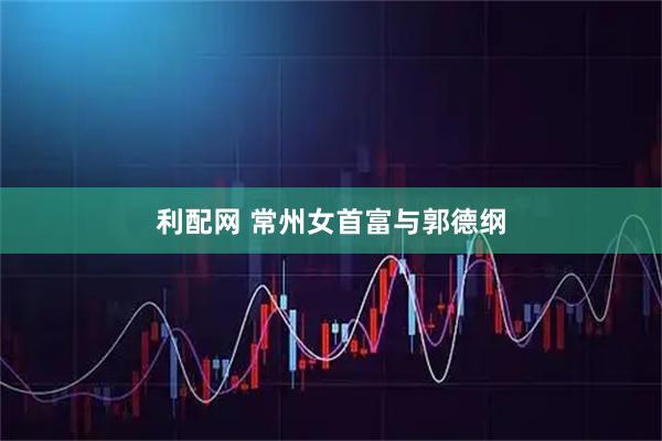 利配网 常州女首富与郭德纲