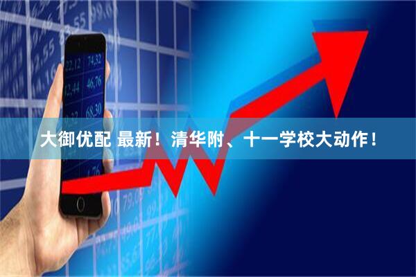 大御优配 最新！清华附、十一学校大动作！