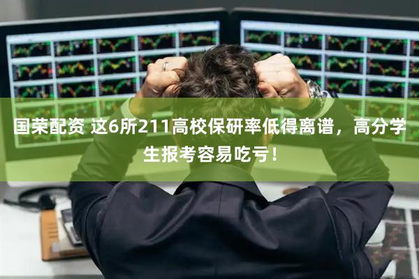 国荣配资 这6所211高校保研率低得离谱，高分学生报考容易吃亏！