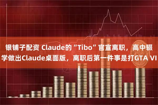 银铺子配资 Claude的“Tibo”官宣离职,高中辍学做出Claude桌面版,离职后第一件事是打GTA VI