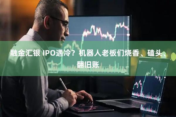 融金汇银 IPO遇冷？机器人老板们烧香、磕头、翻旧账