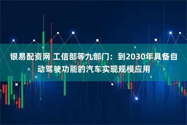 银易配资网 工信部等九部门：到2030年具备自动驾驶功能的汽车实现规模应用