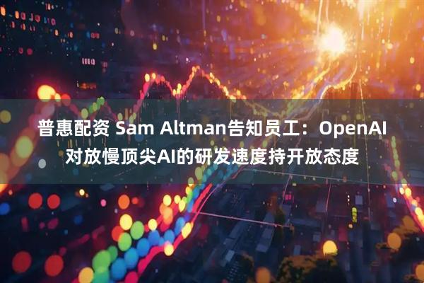 普惠配资 Sam Altman告知员工：OpenAI对放慢顶尖AI的研发速度持开放态度