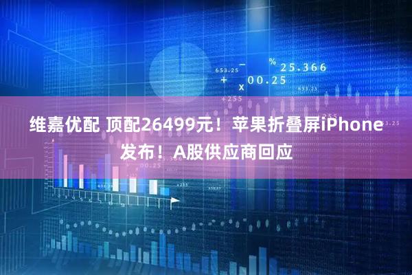 维嘉优配 顶配26499元！苹果折叠屏iPhone发布！A股供应商回应